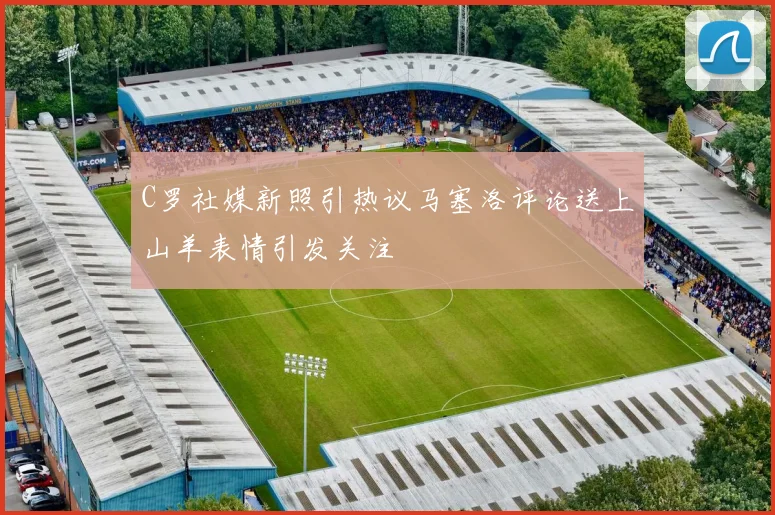 C罗社媒新照引热议马塞洛评论送上山羊表情引发关注
