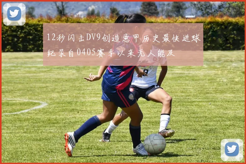 12秒闪击DV9创造意甲历史最快进球纪录自0405赛季以来无人能及