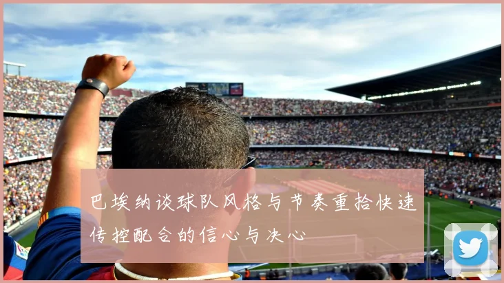 巴埃纳谈球队风格与节奏重拾快速传控配合的信心与决心