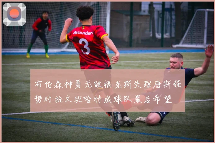 布伦森神勇无敌福克斯失踪唐斯强势对抗文班哈特成球队最后希望