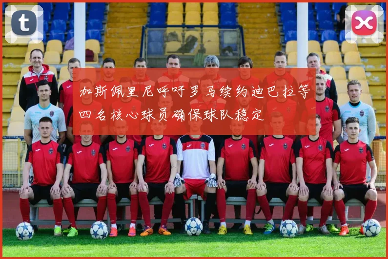 加斯佩里尼呼吁罗马续约迪巴拉等四名核心球员确保球队稳定