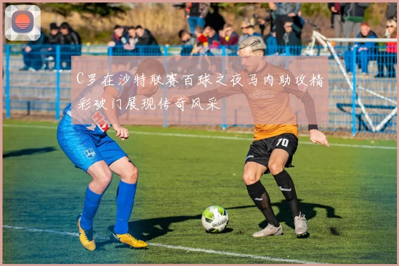 C罗在沙特联赛百球之夜马内助攻精彩破门展现传奇风采