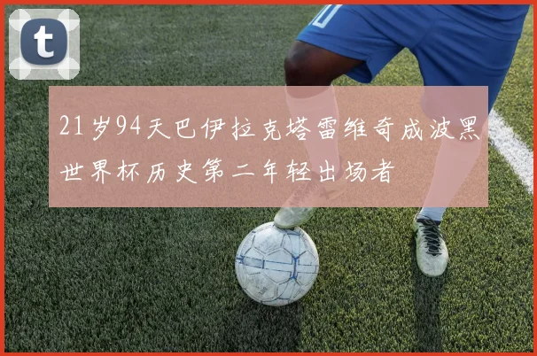 21岁94天巴伊拉克塔雷维奇成波黑世界杯历史第二年轻出场者