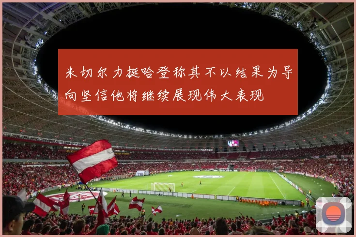 米切尔力挺哈登称其不以结果为导向坚信他将继续展现伟大表现
