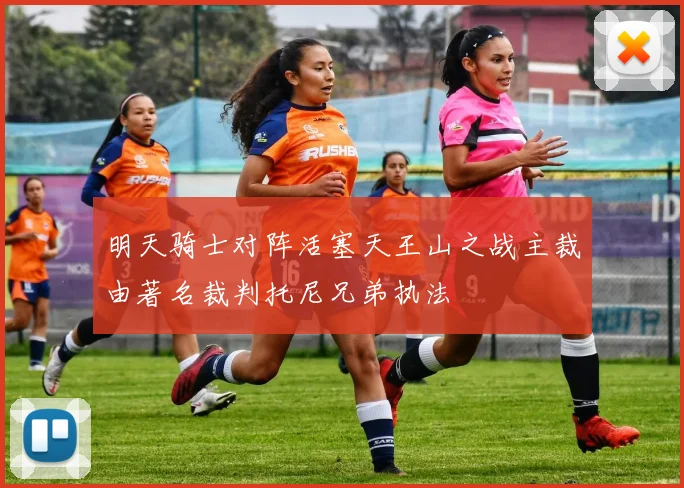 明天骑士对阵活塞天王山之战主裁由著名裁判托尼兄弟执法